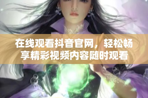 在线观看抖音官网，轻松畅享精彩视频内容随时观看