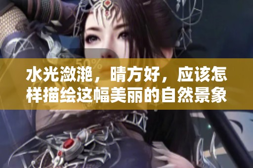水光潋滟，晴方好，应该怎样描绘这幅美丽的自然景象呢