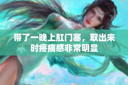 带了一晚上肛门塞，取出来时疼痛感非常明显