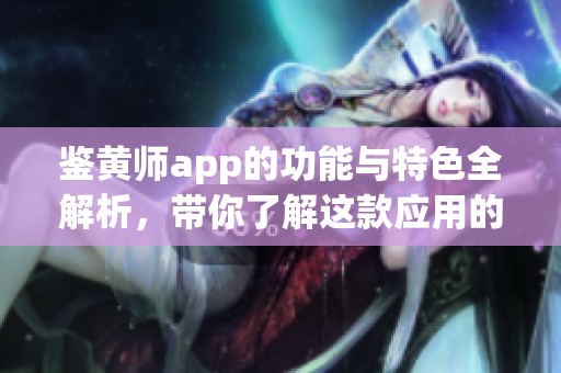 鉴黄师app的功能与特色全解析，带你了解这款应用的独特之处
