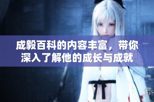 成毅百科的内容丰富，带你深入了解他的成长与成就
