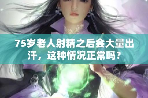 75岁老人射精之后会大量出汗，这种情况正常吗？