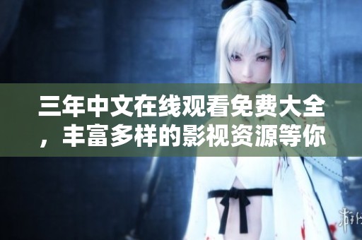 三年中文在线观看免费大全，丰富多样的影视资源等你来探索！