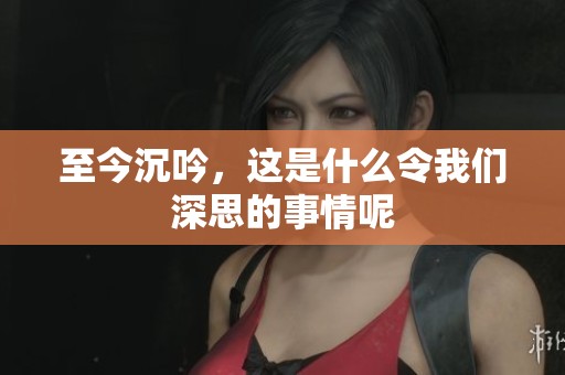 至今沉吟，这是什么令我们深思的事情呢