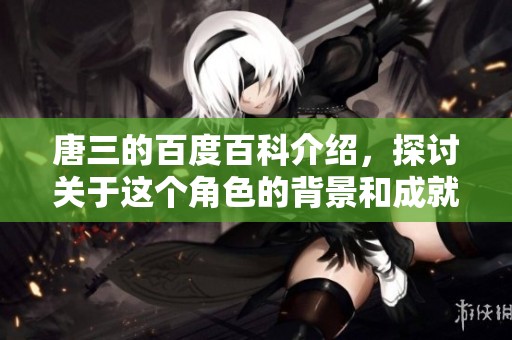 唐三的百度百科介绍，探讨关于这个角色的背景和成就