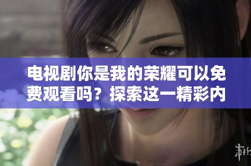 电视剧你是我的荣耀可以免费观看吗？探索这一精彩内容的观看方式