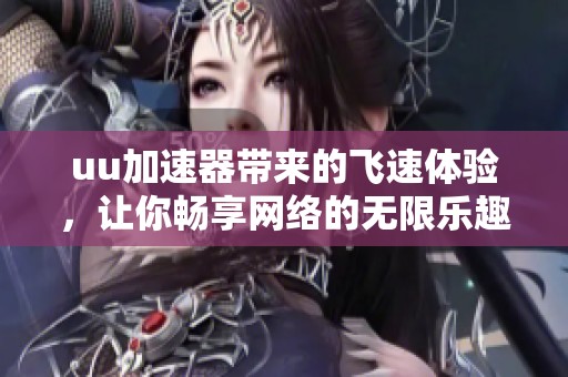 uu加速器带来的飞速体验，让你畅享网络的无限乐趣