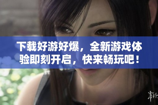 下载好游好爆，全新游戏体验即刻开启，快来畅玩吧！