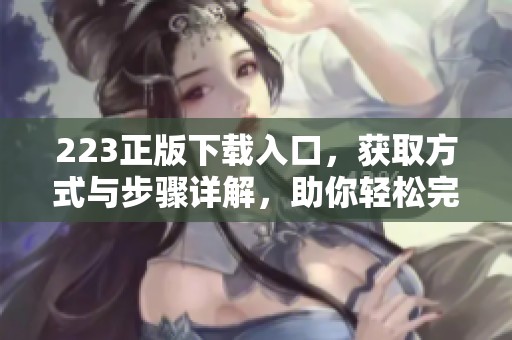 223正版下载入口，获取方式与步骤详解，助你轻松完成下载