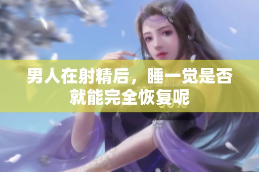 男人在射精后，睡一觉是否就能完全恢复呢