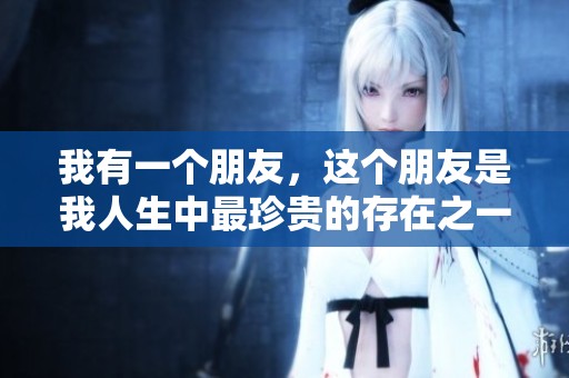 我有一个朋友，这个朋友是我人生中最珍贵的存在之一