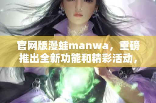 官网版漫蛙manwa，重磅推出全新功能和精彩活动，快来体验吧！