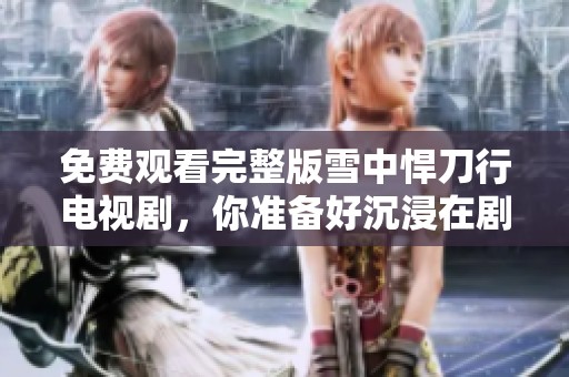 免费观看完整版雪中悍刀行电视剧，你准备好沉浸在剧情中了吗