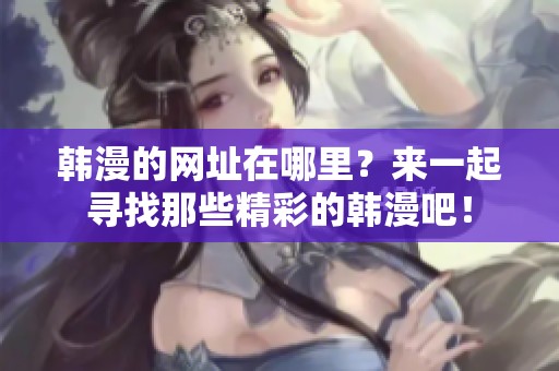 韩漫的网址在哪里？来一起寻找那些精彩的韩漫吧！