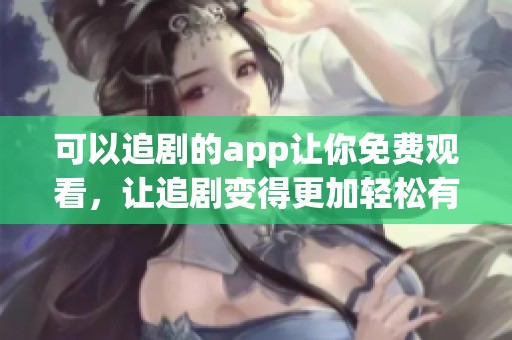 可以追剧的app让你免费观看，让追剧变得更加轻松有趣