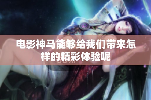 电影神马能够给我们带来怎样的精彩体验呢
