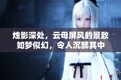 烛影深处，云母屏风的景致如梦似幻，令人沉醉其中
