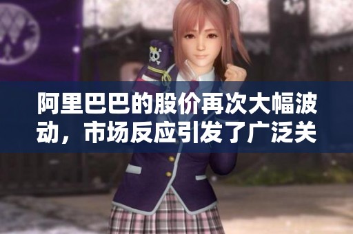 阿里巴巴的股价再次大幅波动，市场反应引发了广泛关注