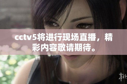 cctv5将进行现场直播，精彩内容敬请期待。