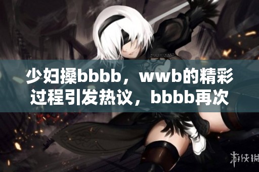少妇搡bbbb，wwb的精彩过程引发热议，bbbb再次上演引人关注