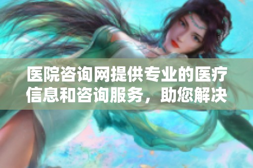 医院咨询网提供专业的医疗信息和咨询服务，助您解决健康问题