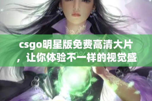 csgo明星版免费高清大片，让你体验不一样的视觉盛宴与游戏乐趣