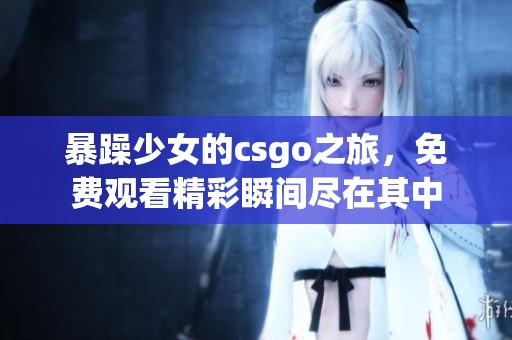 暴躁少女的csgo之旅，免费观看精彩瞬间尽在其中