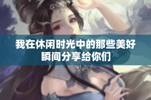 我在休闲时光中的那些美好瞬间分享给你们