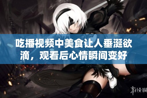 吃播视频中美食让人垂涎欲滴，观看后心情瞬间变好