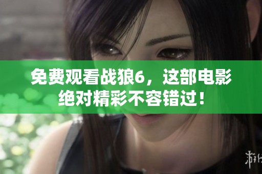 免费观看战狼6，这部电影绝对精彩不容错过！