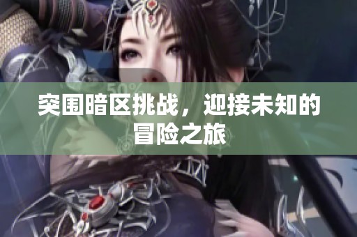 突围暗区挑战，迎接未知的冒险之旅