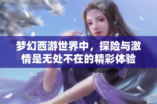 梦幻西游世界中，探险与激情是无处不在的精彩体验