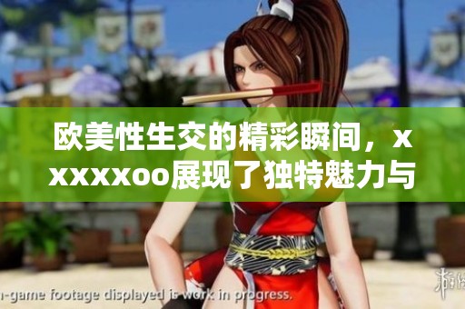 欧美性生交的精彩瞬间，xxxxxoo展现了独特魅力与多样性