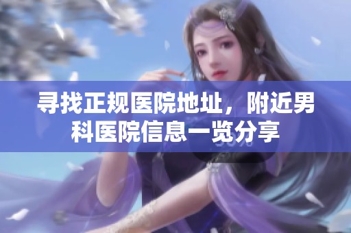 寻找正规医院地址，附近男科医院信息一览分享