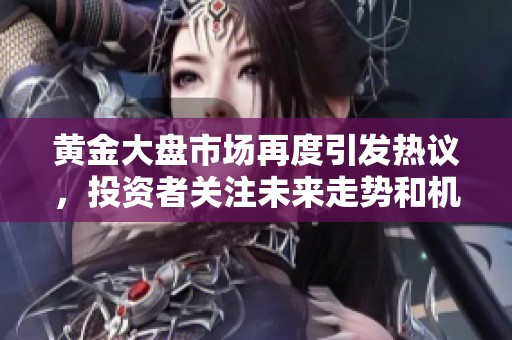 黄金大盘市场再度引发热议，投资者关注未来走势和机会