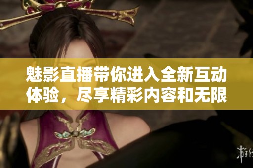 魅影直播带你进入全新互动体验，尽享精彩内容和无限乐趣
