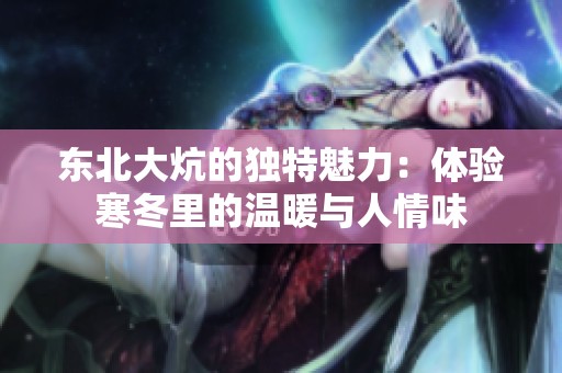东北大炕的独特魅力：体验寒冬里的温暖与人情味