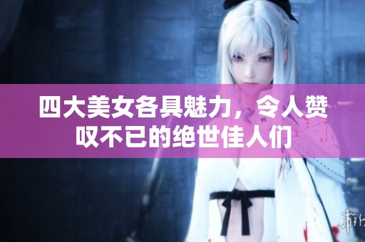 四大美女各具魅力，令人赞叹不已的绝世佳人们