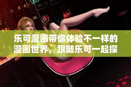 乐可漫画带你体验不一样的漫画世界，跟随乐可一起探索无限创意之旅