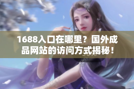 1688入口在哪里？国外成品网站的访问方式揭秘！