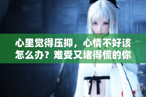 心里觉得压抑，心情不好该怎么办？难受又堵得慌的你可以试试这些方法