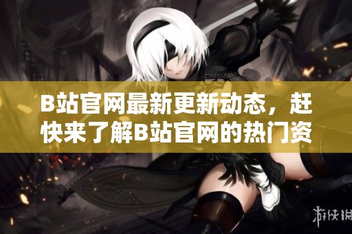 B站官网最新更新动态，赶快来了解B站官网的热门资讯和功能吧！