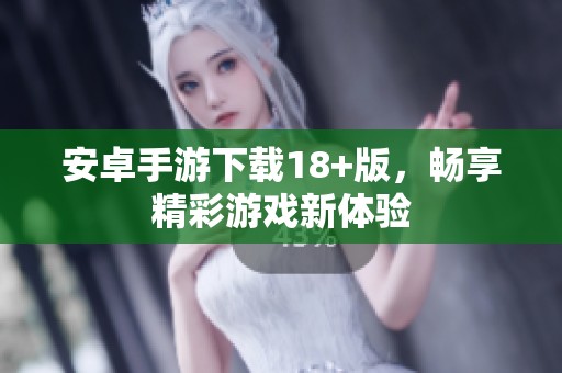 安卓手游下载18+版，畅享精彩游戏新体验