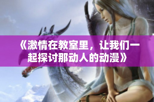 《激情在教室里，让我们一起探讨那动人的动漫》