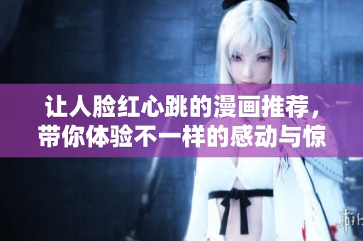 让人脸红心跳的漫画推荐，带你体验不一样的感动与惊喜
