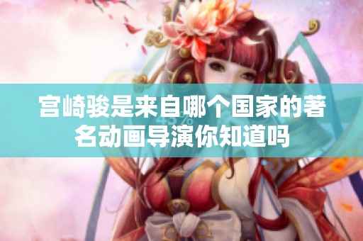 宫崎骏是来自哪个国家的著名动画导演你知道吗