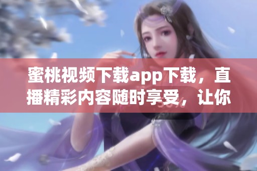 蜜桃视频下载app下载，直播精彩内容随时享受，让你尽享乐趣与魅力