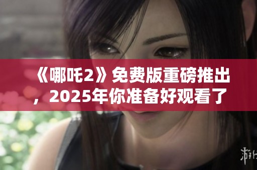《哪吒2》免费版重磅推出，2025年你准备好观看了吗