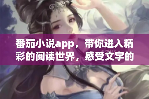 番茄小说app，带你进入精彩的阅读世界，感受文字的魅力与力量