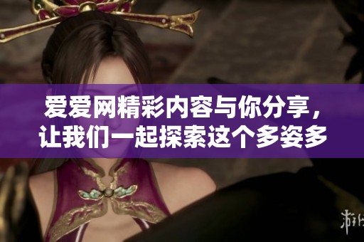 爱爱网精彩内容与你分享，让我们一起探索这个多姿多彩的世界！